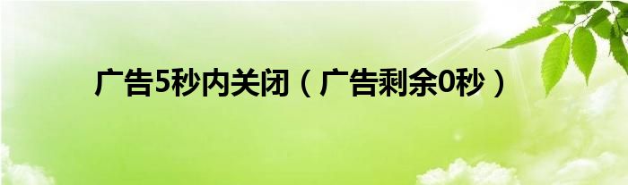 广告5秒内关闭（广告剩余0秒）