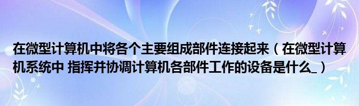 在微型计算机中将各个主要组成部件连接起来（在微型计算机系统中 指挥并协调计算机各部件工作的设备是什么_）