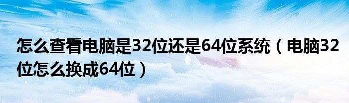 怎么查看电脑是32位还是64位系统（电脑32位怎么换成64位）