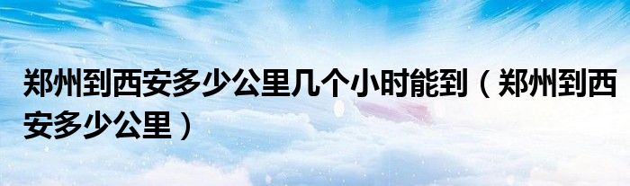 郑州到西安多少公里几个小时能到（郑州到西安多少公里）