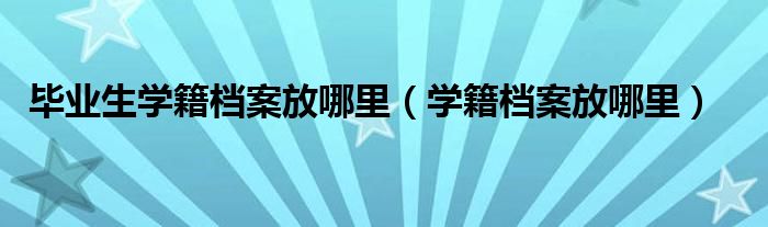 毕业生学籍档案放哪里（学籍档案放哪里）