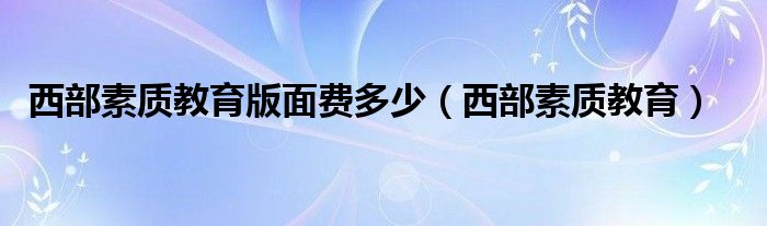 西部素质教育版面费多少（西部素质教育）