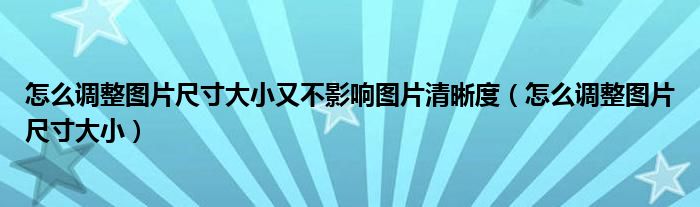 怎么调整图片尺寸大小又不影响图片清晰度（怎么调整图片尺寸大小）