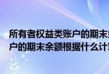 所有者权益类账户的期末余额的计算公式（所有者权益类账户的期末余额根据什么计算）