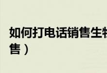 如何打电话销售生物科技药品（如何打电话销售）
