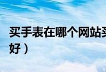 买手表在哪个网站买好（买手表去哪个网站最好）