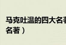 马克吐温的四大名著分别是（马克吐温的四大名著）
