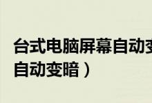 台式电脑屏幕自动变暗怎么办（台式电脑屏幕自动变暗）