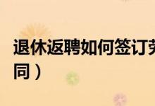 退休返聘如何签订劳动合同（如何签订劳动合同）