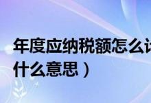 年度应纳税额怎么计算（年度应纳税所得额是什么意思）