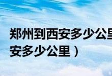 郑州到西安多少公里几个小时能到（郑州到西安多少公里）