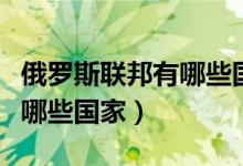 俄罗斯联邦有哪些国家和地区(俄罗斯联邦有哪些国家)