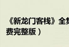 《新龙门客栈》全集在线观看（新龙门客栈免费完整版）