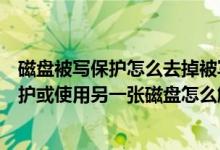 磁盘被写保护怎么去掉被写保护（磁盘被写保护请去掉写保护或使用另一张磁盘怎么解决啊）