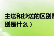 主送和抄送的区别是什么呢（主送和抄送的区别是什么）
