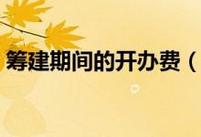 筹建期间的开办费(筹建期开办费账务处理)