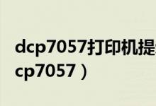 dcp7057打印机提示更换墨粉盒怎么处理（dcp7057）