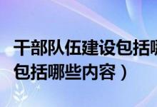 干部队伍建设包括哪些内容呢（干部队伍建设包括哪些内容）