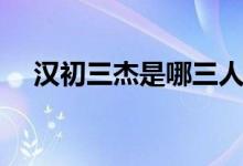汉初三杰是哪三人（汉初三杰是哪三个）