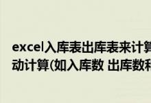 excel入库表出库表来计算库存量的方法（excel表格如何自动计算(如入库数 出库数和库存数)）