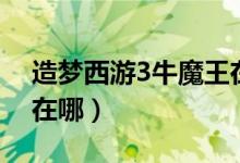 造梦西游3牛魔王在哪刷（造梦西游3牛魔王在哪）