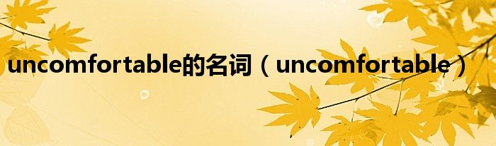 uncomfortable的名词（uncomfortable）