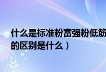 什么是标准粉富强粉低筋粉高筋粉（普通粉 标准粉 富强粉的区别是什么）