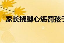 家长挠脚心惩罚孩子（挠脚心惩罚女孩子）