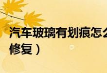 汽车玻璃有划痕怎么修复（汽车玻璃划痕怎么修复）