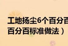 工地扬尘6个百分百（建筑工地扬尘治理六个百分百标准做法）