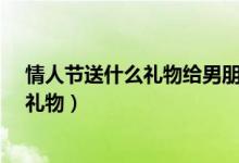 情人节送什么礼物给男朋友?（情人节礼物给男朋友送什么礼物）