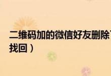 二维码加的微信好友删除了怎么找回（微信好友删除了怎么找回）