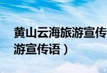 黄山云海旅游宣传语30个字内（黄山云海旅游宣传语）