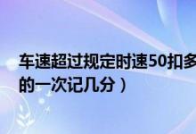 车速超过规定时速50扣多少分（车速超过规定时速达到50 的一次记几分）