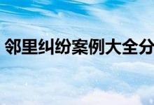邻里纠纷案例大全分析（邻里纠纷案例大全）