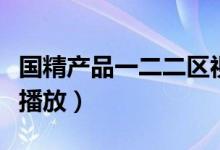 国精产品一二二区视在线播放（夜夜夜嗲在线播放）