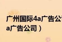 广州国际4a广告公司有哪些(广州都有哪些4a广告公司)