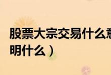 股票大宗交易什么意思知乎（股票大宗交易说明什么）
