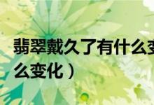 翡翠戴久了有什么变化图片（翡翠戴久了有什么变化）