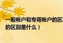 一般帐户和专用帐户的区别是什么呢（一般帐户和专用帐户的区别是什么）