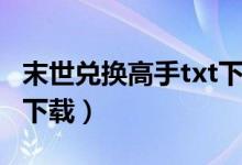 末世兑换高手txt下载全集（末世兑换高手txt下载）