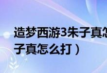 造梦西游3朱子真怎么打沙僧（造梦西游3朱子真怎么打）