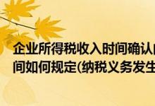 企业所得税收入时间确认的原则（企业所得税的收入确认时间如何规定(纳税义务发生时间)）