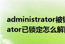 administrator被锁定了怎么办（administrator已锁定怎么解除）