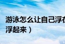 游泳怎么让自己浮在水面上(游泳怎么让自己浮起来)
