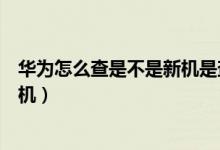 华为怎么查是不是新机是查激活时间（华为怎么查是不是新机）