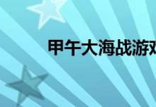 甲午大海战游戏（甲午海战游戏）