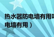 热水器防电墙有用吗有没有俩孔的（热水器防电墙有用）