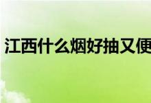 江西什么烟好抽又便宜（什么烟好抽又便宜）