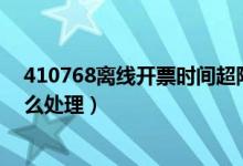 410768离线开票时间超限怎么处理（离线开票时间超限怎么处理）